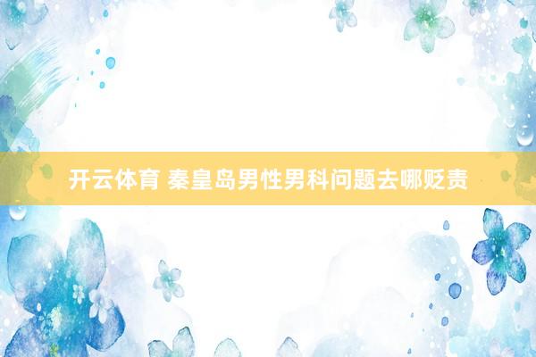 开云体育 秦皇岛男性男科问题去哪贬责