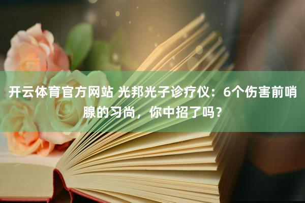 开云体育官方网站 光邦光子诊疗仪：6个伤害前哨腺的习尚，你中招了吗？