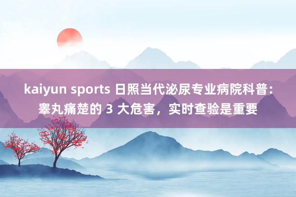 kaiyun sports 日照当代泌尿专业病院科普：睾丸痛楚的 3 大危害，实时查验是重要