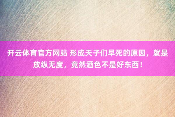 开云体育官方网站 形成天子们早死的原因，就是放纵无度，竟然酒色不是好东西！