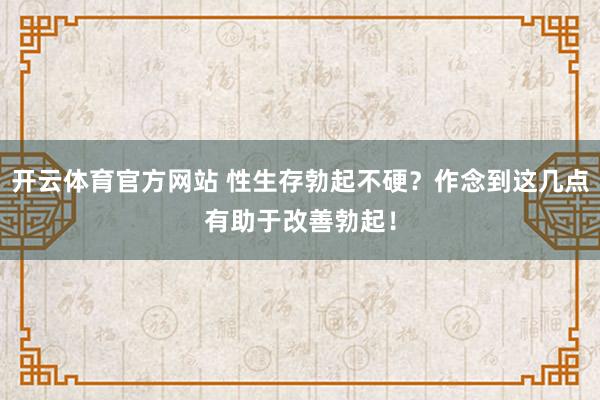 开云体育官方网站 性生存勃起不硬？作念到这几点有助于改善勃起！
