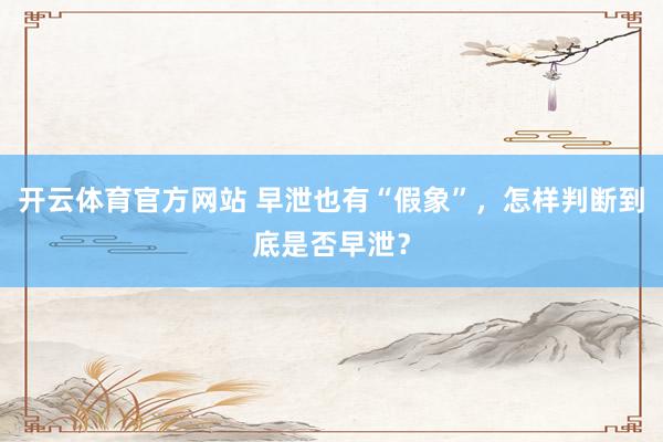 开云体育官方网站 早泄也有“假象”，怎样判断到底是否早泄？