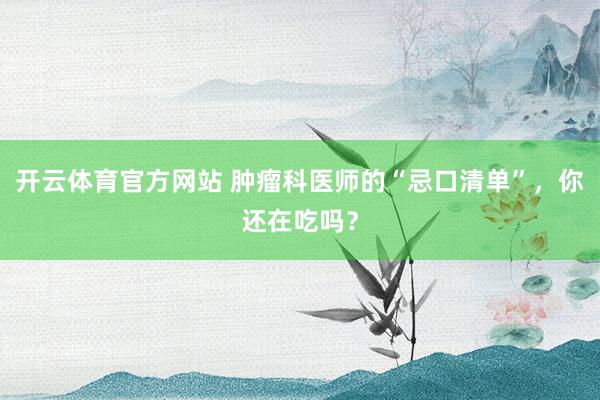 开云体育官方网站 肿瘤科医师的“忌口清单”，你还在吃吗？