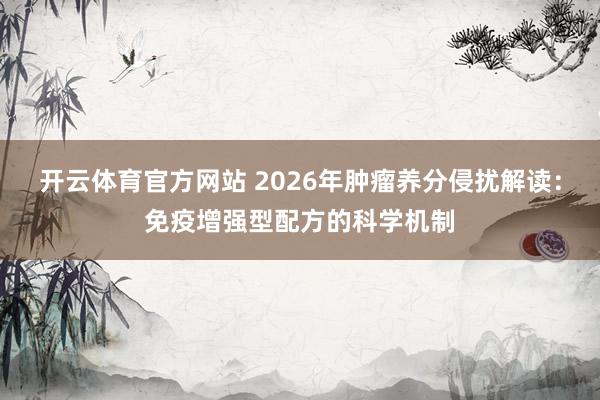 开云体育官方网站 2026年肿瘤养分侵扰解读：免疫增强型配方的科学机制