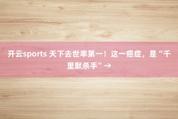 开云sports 天下去世率第一！这一癌症，是“千里默杀手”→