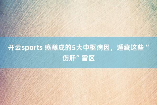 开云sports 癌酿成的5大中枢病因，遁藏这些“伤肝”雷区