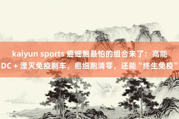 kaiyun sports 癌细胞最怕的组合来了：高能DC + 湮灭免疫刹车，癌细胞清零，还能“终生免疫”