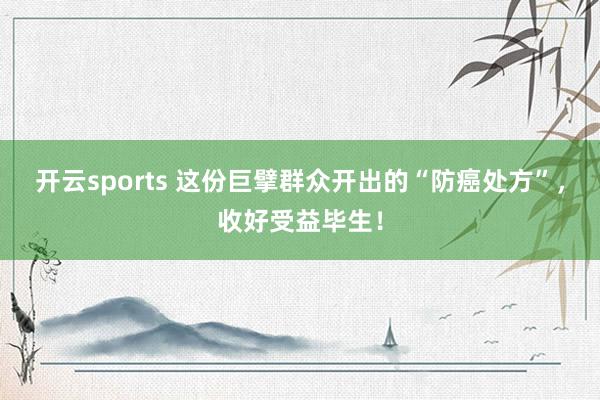 开云sports 这份巨擘群众开出的“防癌处方”，收好受益毕生！