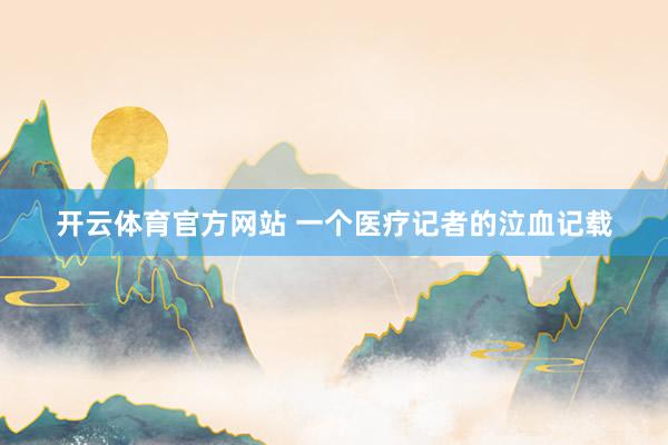 开云体育官方网站 一个医疗记者的泣血记载