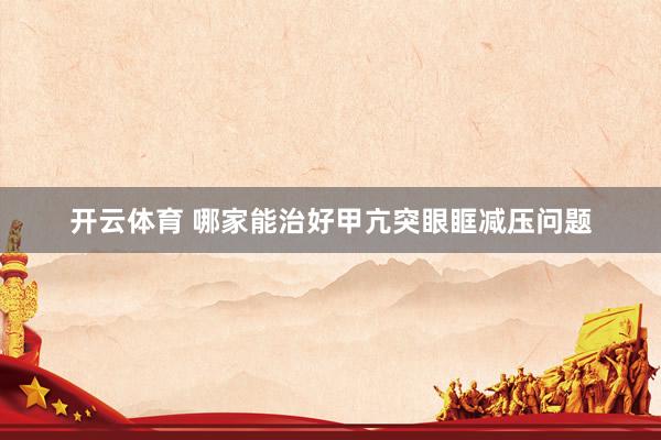 开云体育 哪家能治好甲亢突眼眶减压问题