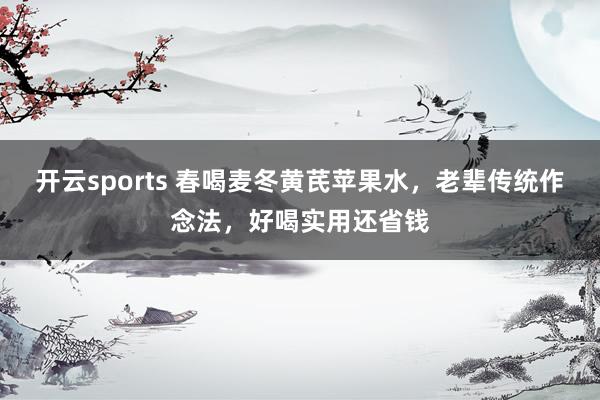 开云sports 春喝麦冬黄芪苹果水，老辈传统作念法，好喝实用还省钱