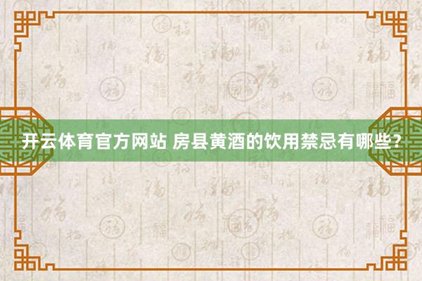 开云体育官方网站 房县黄酒的饮用禁忌有哪些？
