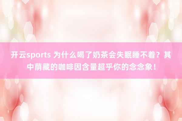 开云sports 为什么喝了奶茶会失眠睡不着？其中荫藏的咖啡因含量超乎你的念念象！