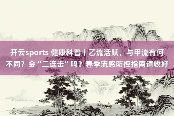 开云sports 健康科普丨乙流活跃，<a href=