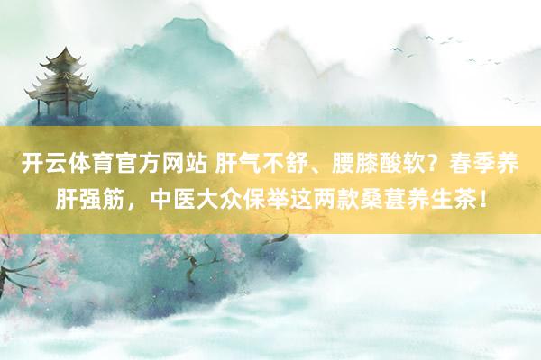 开云体育官方网站 肝气不舒、腰膝酸软？春季养肝强筋，中医大众保举这两款桑葚养生茶！