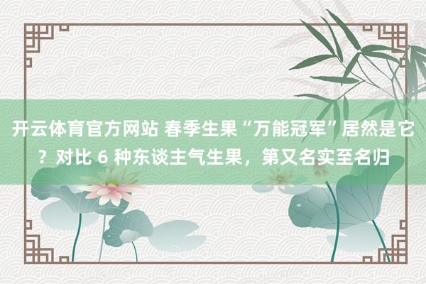 开云体育官方网站 春季生果“万能冠军”居然是它？对比 6 种东谈主气生果，第又名实至名归