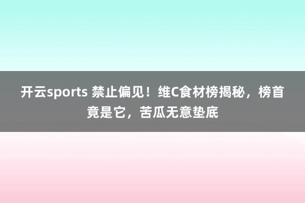 开云sports 禁止偏见！维C食材榜揭秘，榜首竟是它，苦瓜无意垫底