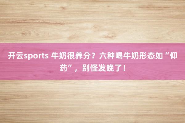 开云sports 牛奶很养分？六种喝牛奶形态如“仰药”，别怪发晚了！