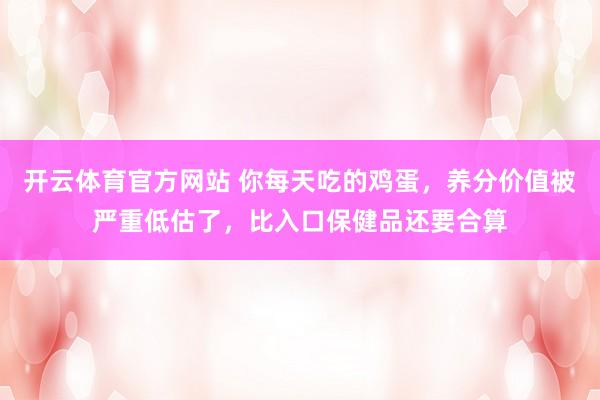 开云体育官方网站 你每天吃的鸡蛋，养分价值被严重低估了，比入口保健品还要合算
