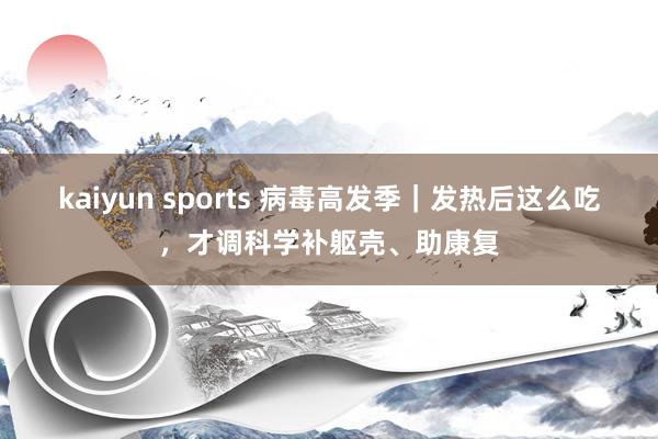 kaiyun sports 病毒高发季｜发热后这么吃，才调科学补躯壳、助康复