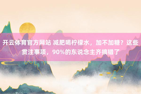 开云体育官方网站 减肥喝柠檬水，加不加糖？这些贯注事项，90%的东说念主齐搞错了