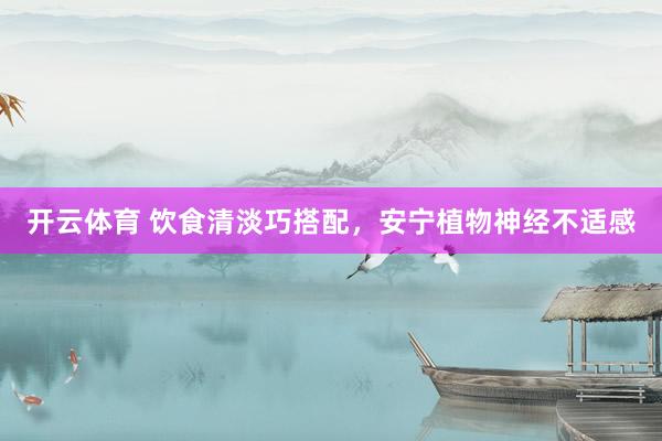 开云体育 饮食清淡巧搭配，安宁植物神经不适感