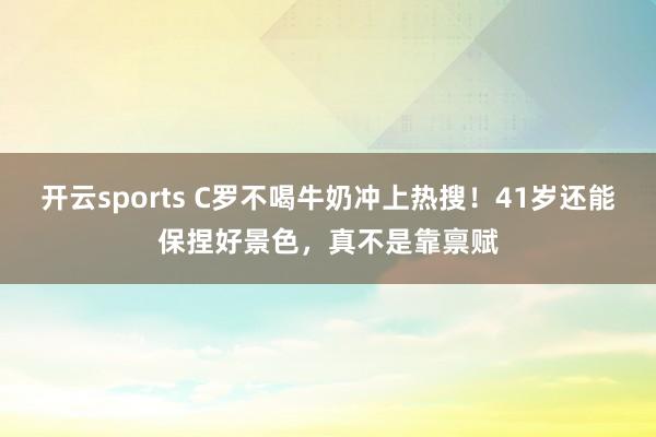 开云sports C罗不喝牛奶冲上热搜！41岁还能保捏好景色，真不是靠禀赋