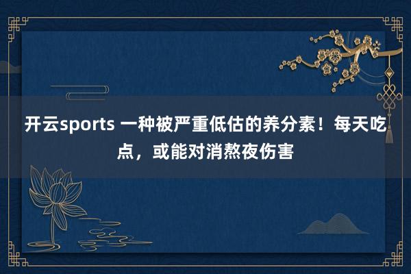 开云sports 一种被严重低估的养分素！每天吃点，或能对消熬夜伤害