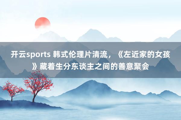 开云sports 韩式伦理片清流，《左近家的女孩》藏着生分东谈主之间的善意聚会