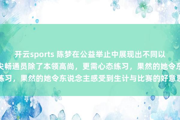 开云sports 陈梦在公益举止中展现出不同以往的漠然自若，阐述了顶尖畅通员除了本领高尚，更需心态练习，果然的她令东说念主感受到生计与比赛的好意思满均衡
