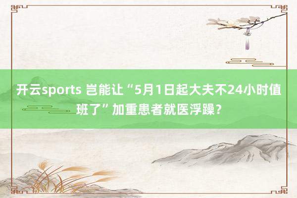开云sports 岂能让“5月1日起大夫不24小时值班了”加重患者就医浮躁？