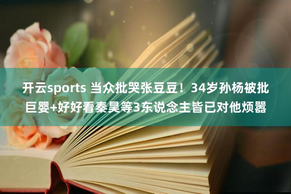 开云sports 当众批哭张豆豆！34岁孙杨被批巨婴+好好看秦昊等3东说念主皆已对他烦嚣
