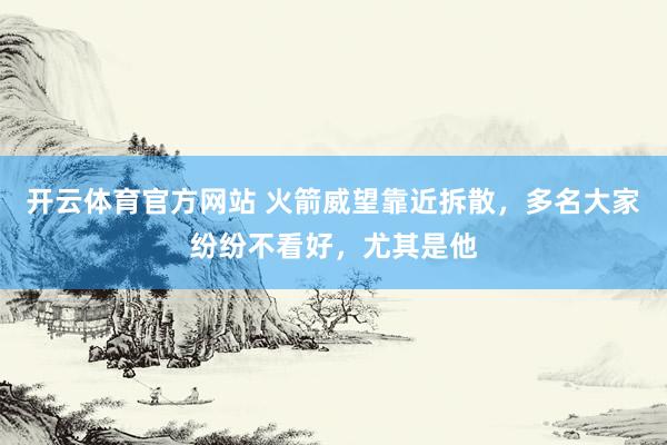 开云体育官方网站 火箭威望靠近拆散，多名大家纷纷不看好，尤其是他