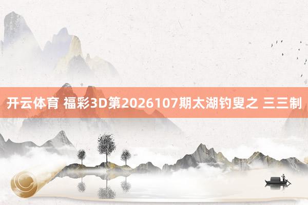 开云体育 福彩3D第2026107期太湖钓叟之 三三制