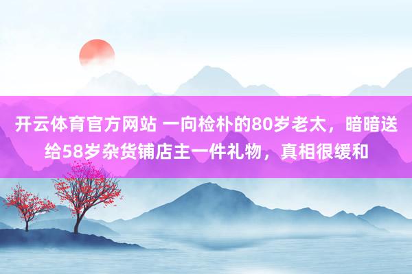 开云体育官方网站 一向检朴的80岁老太，暗暗送给58岁杂货铺店主一件礼物，真相很缓和
