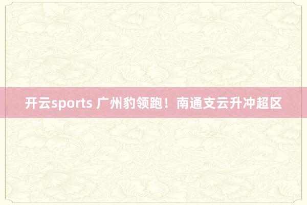 开云sports 广州豹领跑！南通支云升冲超区
