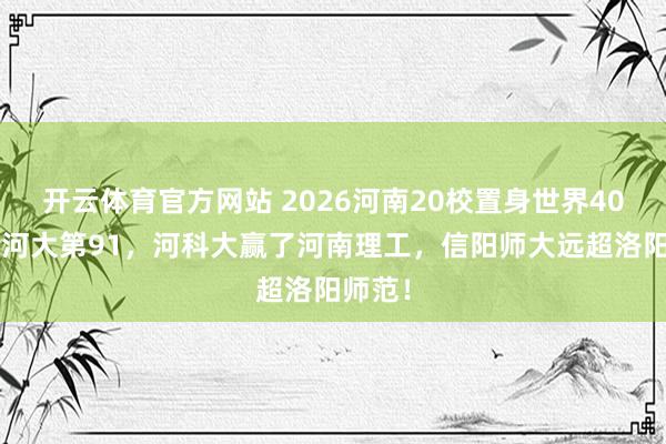 开云体育官方网站 2026河南20校置身世界400强：河大第91，河科大赢了河南理工，信阳师大远超洛阳师范！