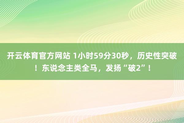 开云体育官方网站 1小时59分30秒，历史性突破！东说念主类全马，发扬“破2”！