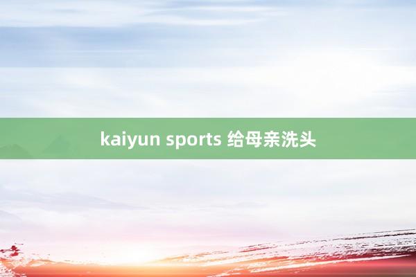 kaiyun sports 给母亲洗头
