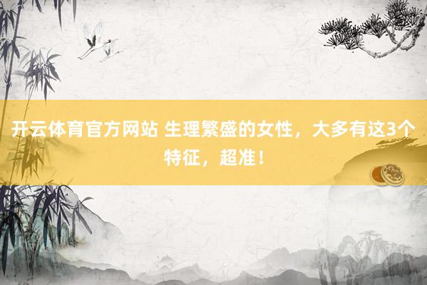 开云体育官方网站 生理繁盛的女性，大多有这3个特征，超准！
