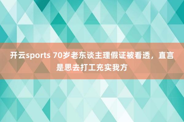 开云sports 70岁老东谈主理假证被看透，直言是思去打工充实我方