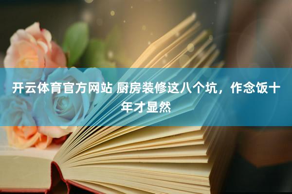 开云体育官方网站 厨房装修这八个坑，作念饭十年才显然