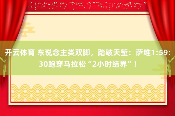 开云体育 东说念主类双脚，踏破天堑：萨维1:59:30跑穿马拉松“2小时结界”！