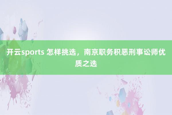 开云sports 怎样挑选，南京职务积恶刑事讼师优质之选