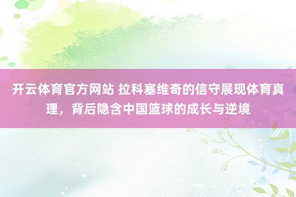 开云体育官方网站 拉科塞维奇的信守展现体育真理，背后隐含中国篮球的成长与逆境