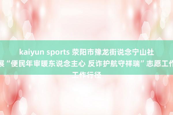 kaiyun sports 荥阳市豫龙街说念宁山社区开展“便民年审暖东说念主心 反诈护航守祥瑞”志愿工作行径