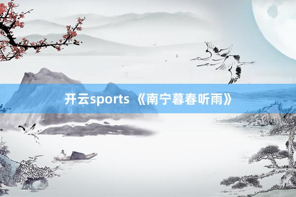 开云sports 《南宁暮春听雨》