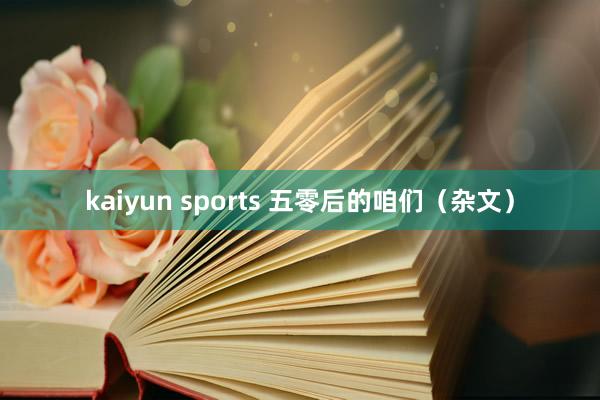 kaiyun sports 五零后的咱们（杂文）