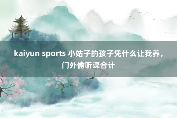 kaiyun sports 小姑子的孩子凭什么让我养，门外偷听谋合计