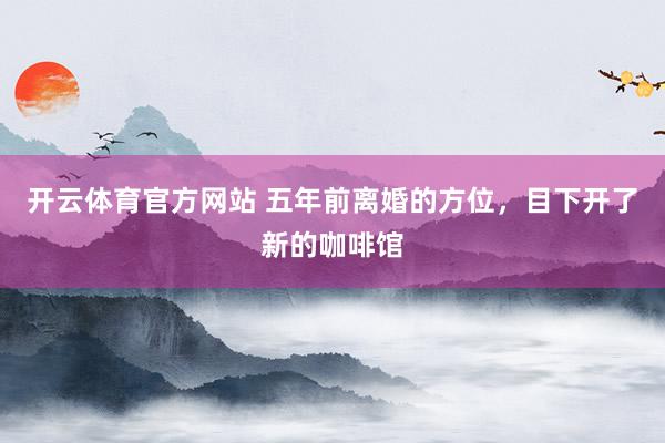 开云体育官方网站 五年前离婚的方位，目下开了新的咖啡馆